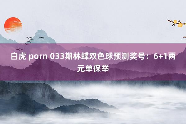 白虎 porn 033期林蝶双色球预测奖号：6+1两元单保举