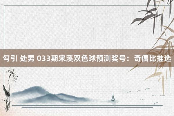 勾引 处男 033期宋溪双色球预测奖号：奇偶比推选