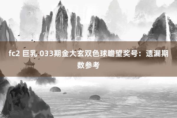 fc2 巨乳 033期金大玄双色球瞻望奖号：遗漏期数参考