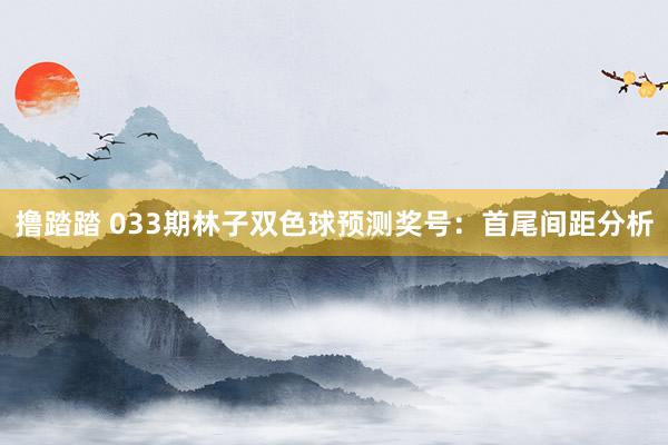 撸踏踏 033期林子双色球预测奖号：首尾间距分析