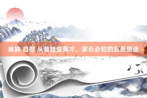 妹妹 自慰 从普娃变英才，家长必知的五条旅途