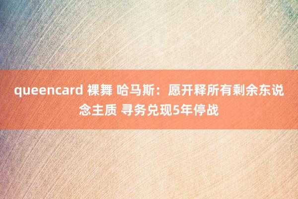 queencard 裸舞 哈马斯：愿开释所有剩余东说念主质 寻务兑现5年停战