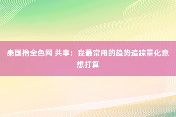 泰国撸全色网 共享：我最常用的趋势追踪量化意想打算