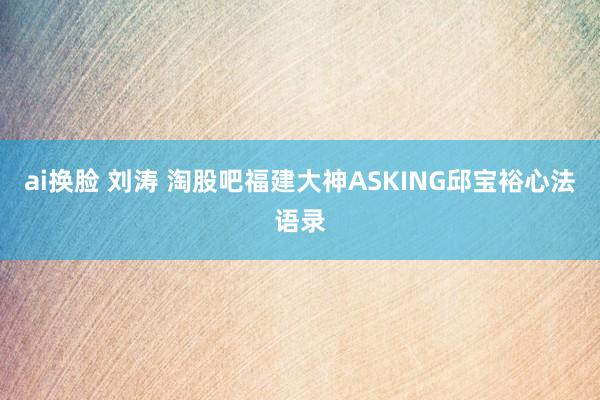 ai换脸 刘涛 淘股吧福建大神ASKING邱宝裕心法语录