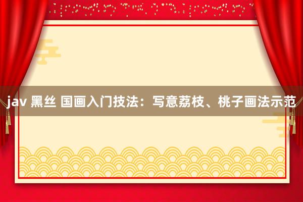 jav 黑丝 国画入门技法：写意荔枝、桃子画法示范