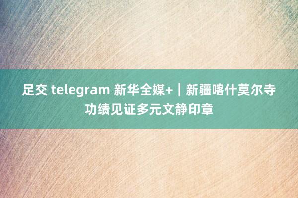足交 telegram 新华全媒+｜新疆喀什莫尔寺功绩见证多元文静印章