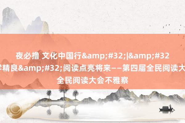 夜必撸 文化中国行&#32;|&#32;书香教学精良&#32;阅读点亮将来——第四届全民阅读大会不雅察