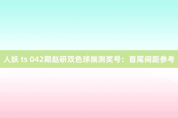 人妖 ts 042期赵研双色球揣测奖号：首尾间距参考