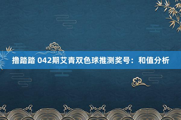 撸踏踏 042期艾青双色球推测奖号：和值分析