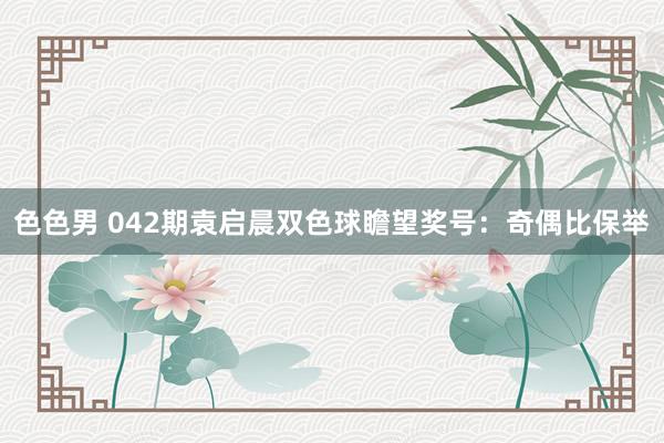色色男 042期袁启晨双色球瞻望奖号：奇偶比保举