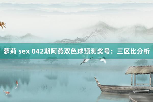 萝莉 sex 042期阿燕双色球预测奖号：三区比分析