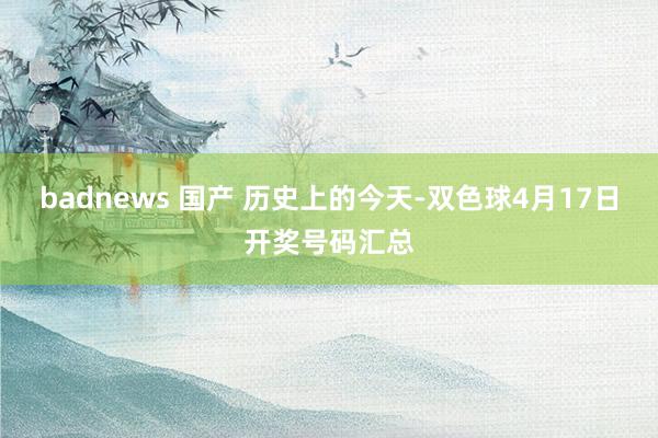 badnews 国产 历史上的今天-双色球4月17日开奖号码汇总